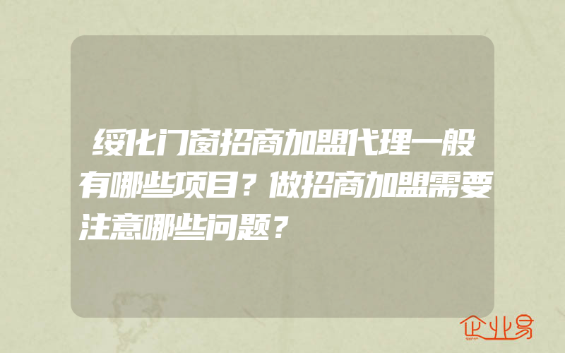 绥化门窗招商加盟代理一般有哪些项目？做招商加盟需要注意哪些问题？