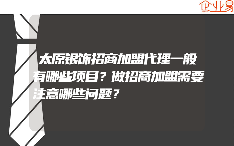 太原银饰招商加盟代理一般有哪些项目？做招商加盟需要注意哪些问题？