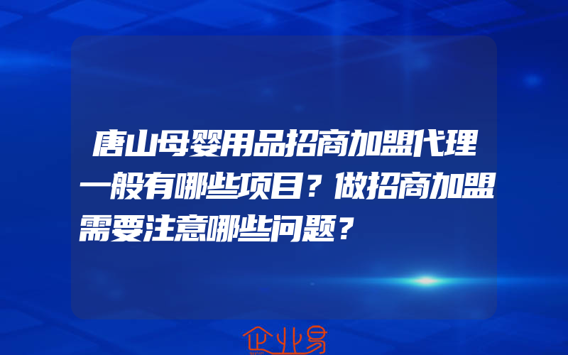 唐山母婴用品招商加盟代理一般有哪些项目？做招商加盟需要注意哪些问题？