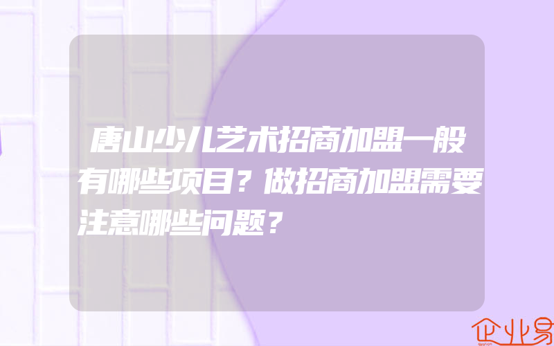 唐山少儿艺术招商加盟一般有哪些项目？做招商加盟需要注意哪些问题？