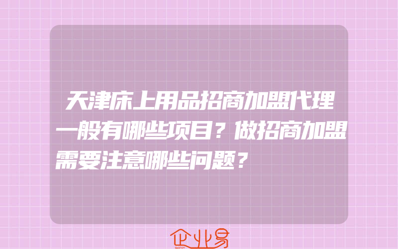 天津床上用品招商加盟代理一般有哪些项目？做招商加盟需要注意哪些问题？