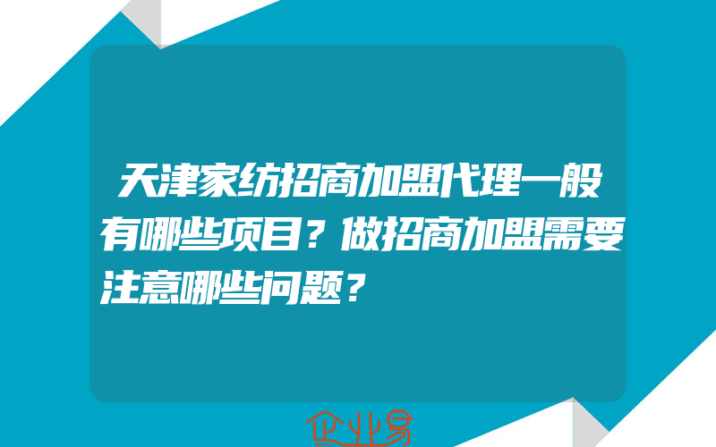 天津家纺招商加盟代理一般有哪些项目？做招商加盟需要注意哪些问题？