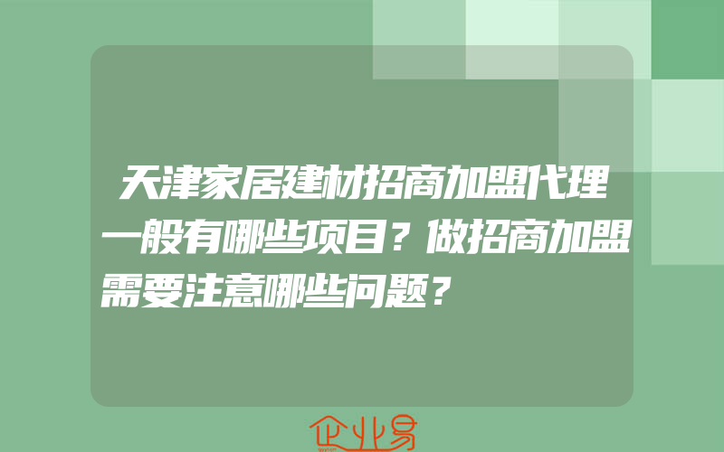 天津家居建材招商加盟代理一般有哪些项目？做招商加盟需要注意哪些问题？