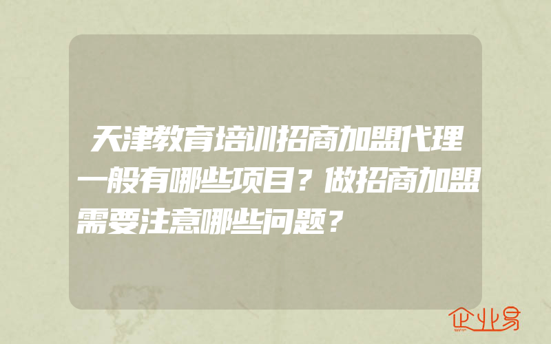 天津教育培训招商加盟代理一般有哪些项目？做招商加盟需要注意哪些问题？