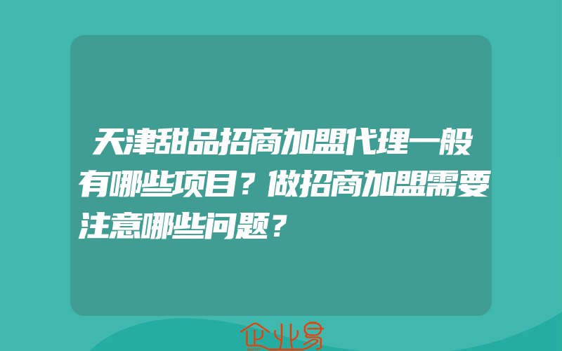 天津甜品招商加盟代理一般有哪些项目？做招商加盟需要注意哪些问题？