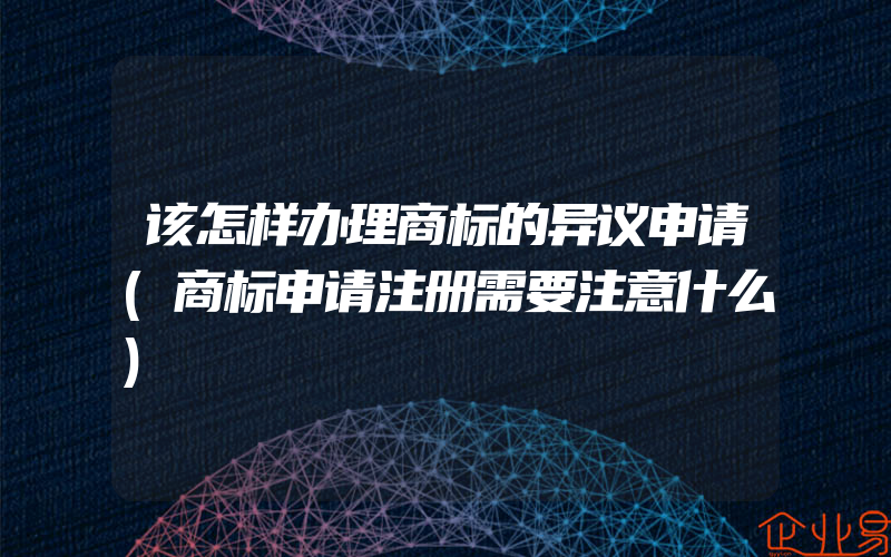 该怎样办理商标的异议申请(商标申请注册需要注意什么)