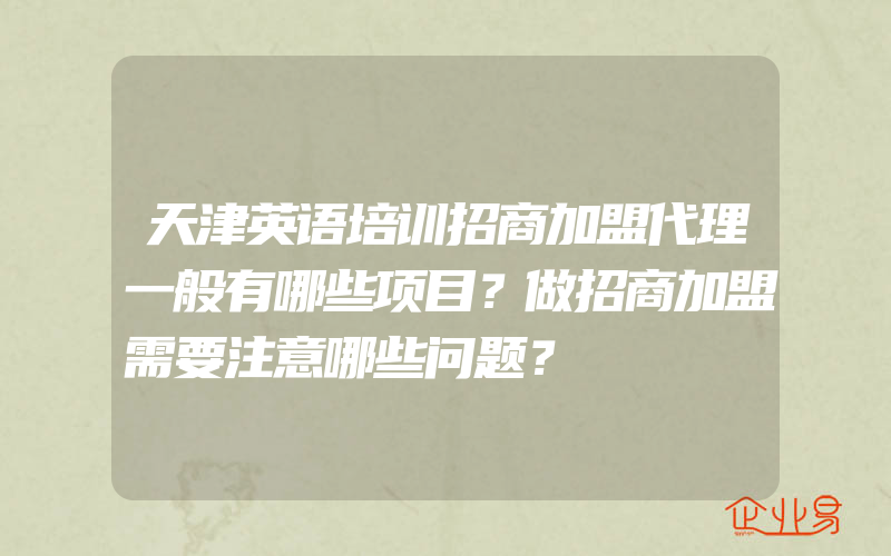 天津英语培训招商加盟代理一般有哪些项目？做招商加盟需要注意哪些问题？