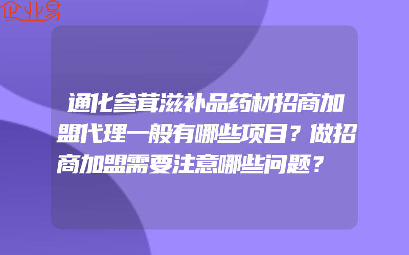 通化参茸滋补品药材招商加盟代理一般有哪些项目？做招商加盟需要注意哪些问题？