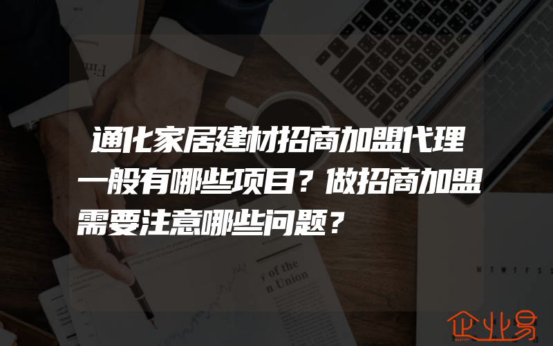 通化家居建材招商加盟代理一般有哪些项目？做招商加盟需要注意哪些问题？