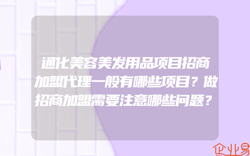 通化美容美发用品项目招商加盟代理一般有哪些项目？做招商加盟需要注意哪些问题？