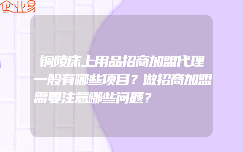 铜陵床上用品招商加盟代理一般有哪些项目？做招商加盟需要注意哪些问题？