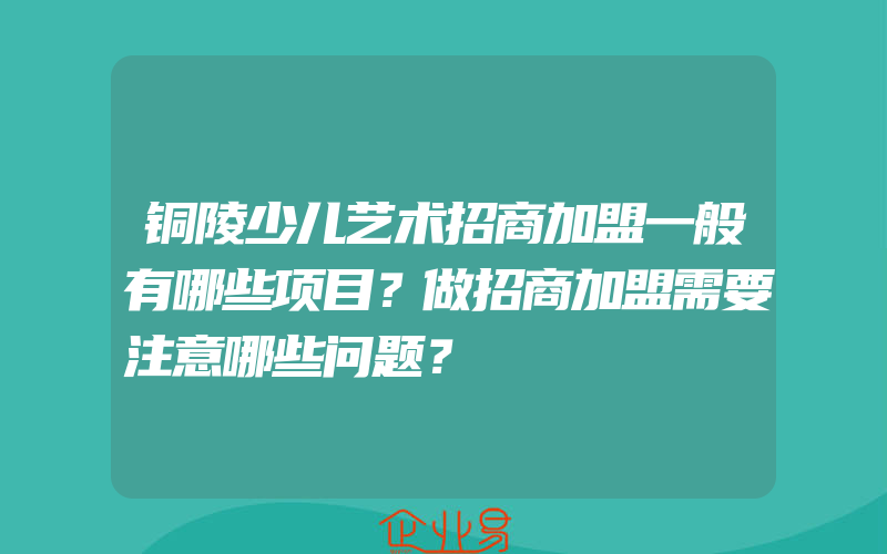 铜陵少儿艺术招商加盟一般有哪些项目？做招商加盟需要注意哪些问题？