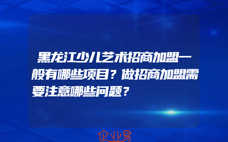 黑龙江少儿艺术招商加盟一般有哪些项目？做招商加盟需要注意哪些问题？