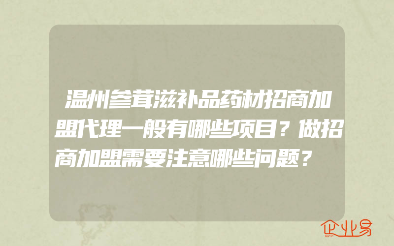 温州参茸滋补品药材招商加盟代理一般有哪些项目？做招商加盟需要注意哪些问题？