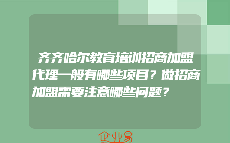 齐齐哈尔教育培训招商加盟代理一般有哪些项目？做招商加盟需要注意哪些问题？