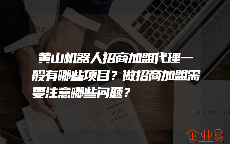 黄山机器人招商加盟代理一般有哪些项目？做招商加盟需要注意哪些问题？