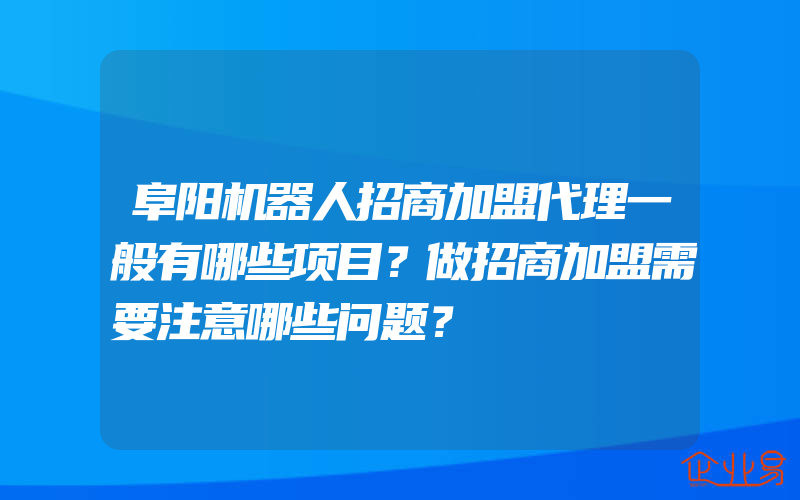 阜阳机器人招商加盟代理一般有哪些项目？做招商加盟需要注意哪些问题？