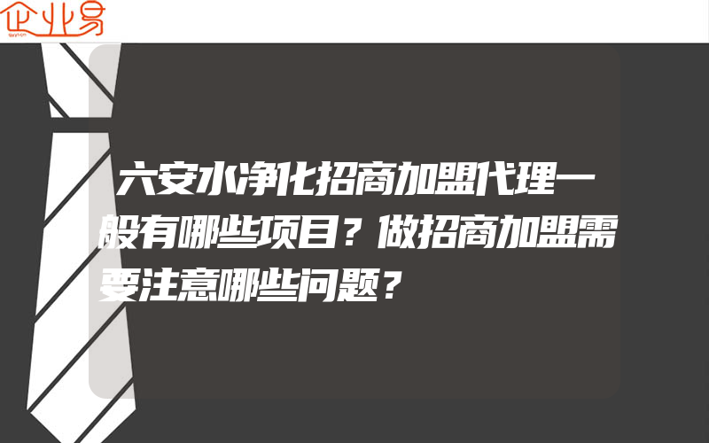 六安水净化招商加盟代理一般有哪些项目？做招商加盟需要注意哪些问题？