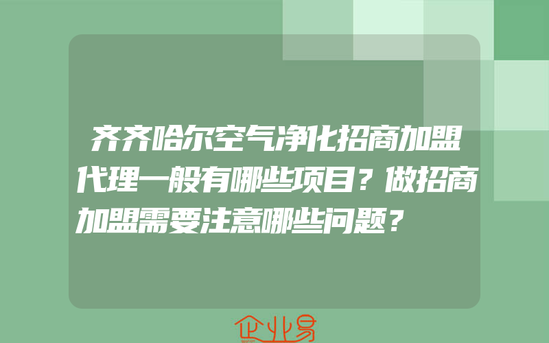 齐齐哈尔空气净化招商加盟代理一般有哪些项目？做招商加盟需要注意哪些问题？