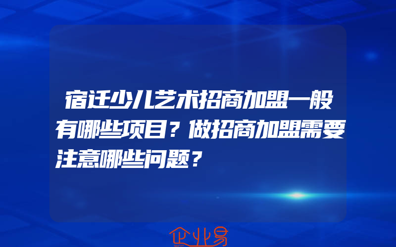 宿迁少儿艺术招商加盟一般有哪些项目？做招商加盟需要注意哪些问题？