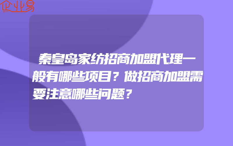 秦皇岛家纺招商加盟代理一般有哪些项目？做招商加盟需要注意哪些问题？