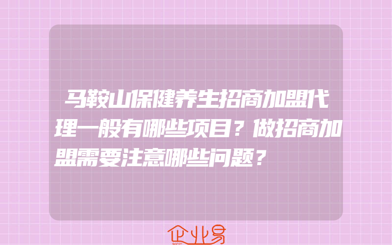 马鞍山保健养生招商加盟代理一般有哪些项目？做招商加盟需要注意哪些问题？