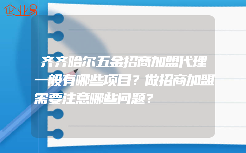 齐齐哈尔五金招商加盟代理一般有哪些项目？做招商加盟需要注意哪些问题？