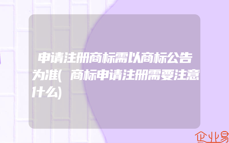 申请注册商标需以商标公告为准(商标申请注册需要注意什么)