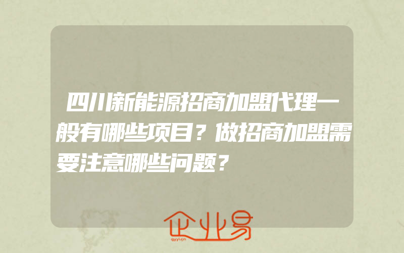 四川新能源招商加盟代理一般有哪些项目？做招商加盟需要注意哪些问题？