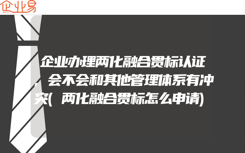 企业办理两化融合贯标认证,会不会和其他管理体系有冲突(两化融合贯标怎么申请)