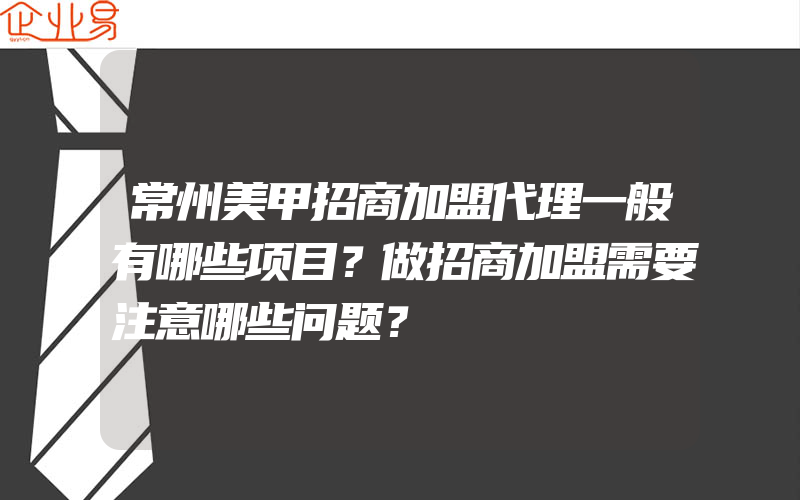 常州美甲招商加盟代理一般有哪些项目？做招商加盟需要注意哪些问题？