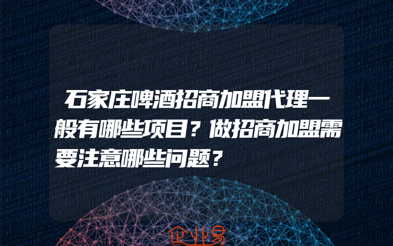 石家庄啤酒招商加盟代理一般有哪些项目？做招商加盟需要注意哪些问题？