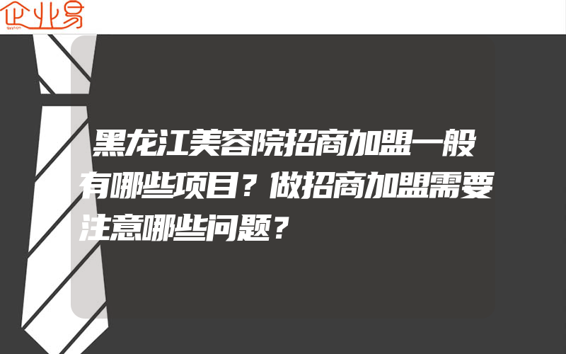 黑龙江美容院招商加盟一般有哪些项目？做招商加盟需要注意哪些问题？