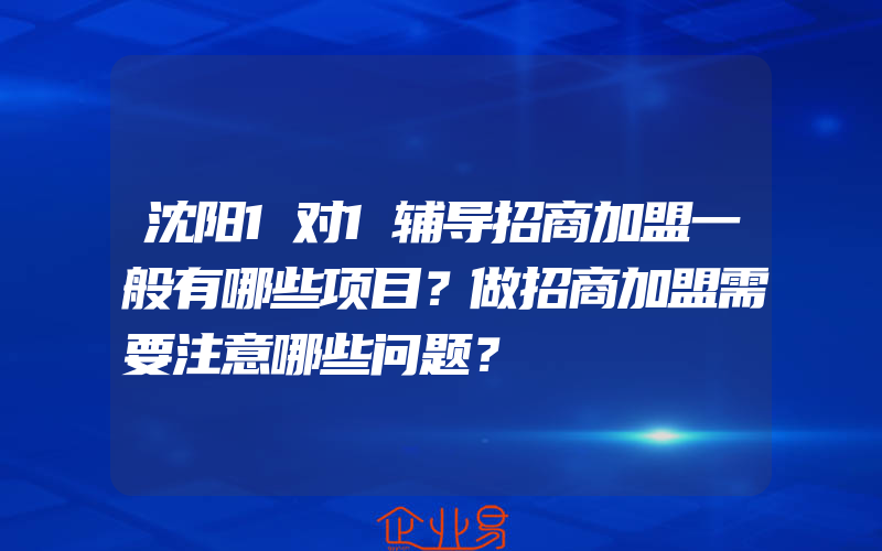 沈阳1对1辅导招商加盟一般有哪些项目？做招商加盟需要注意哪些问题？