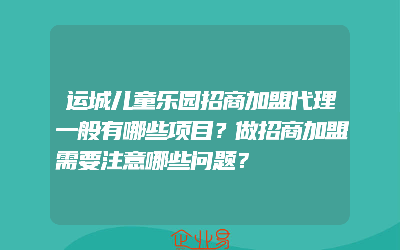 运城儿童乐园招商加盟代理一般有哪些项目？做招商加盟需要注意哪些问题？