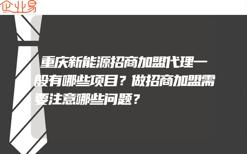 重庆新能源招商加盟代理一般有哪些项目？做招商加盟需要注意哪些问题？