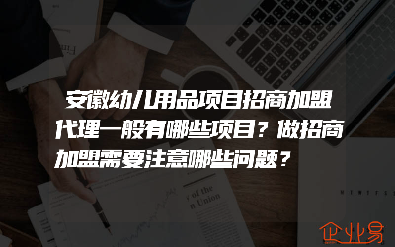 安徽幼儿用品项目招商加盟代理一般有哪些项目？做招商加盟需要注意哪些问题？