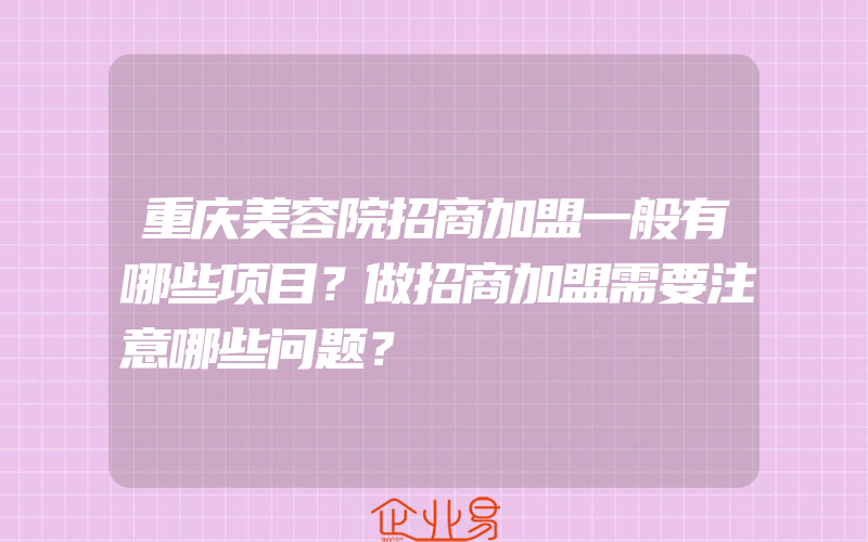 重庆美容院招商加盟一般有哪些项目？做招商加盟需要注意哪些问题？