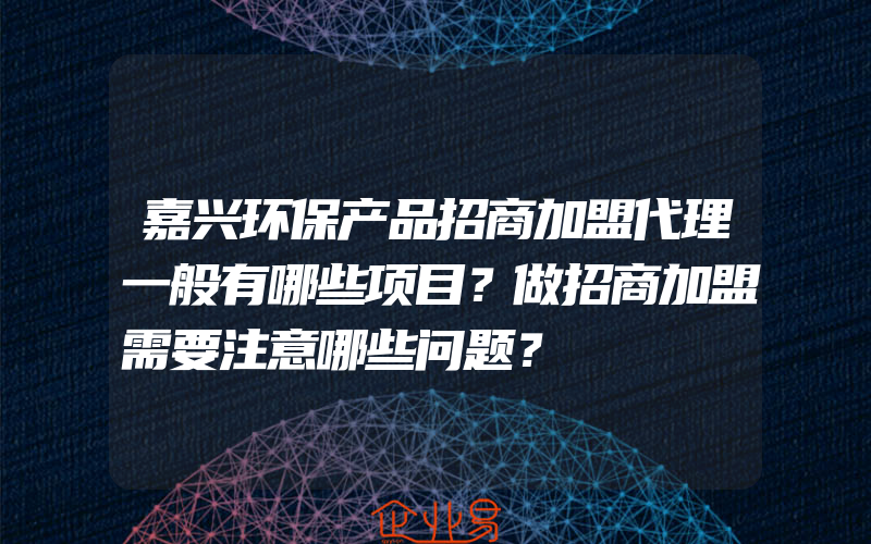 嘉兴环保产品招商加盟代理一般有哪些项目？做招商加盟需要注意哪些问题？