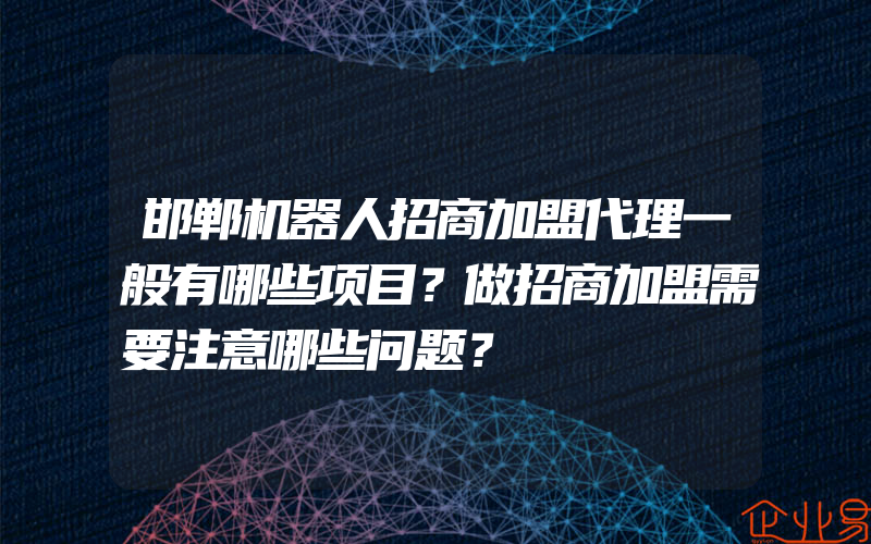 邯郸机器人招商加盟代理一般有哪些项目？做招商加盟需要注意哪些问题？