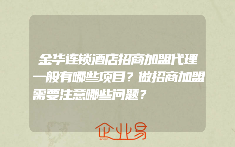 金华连锁酒店招商加盟代理一般有哪些项目？做招商加盟需要注意哪些问题？