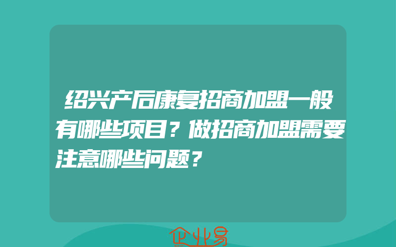 绍兴产后康复招商加盟一般有哪些项目？做招商加盟需要注意哪些问题？