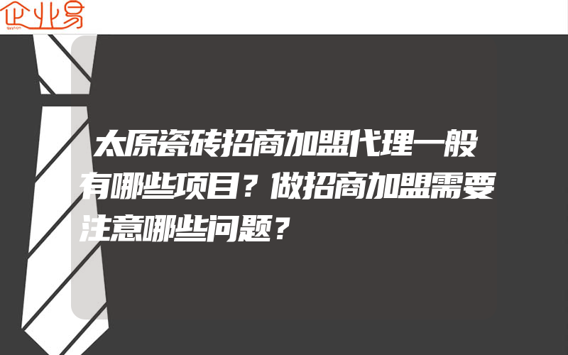 太原瓷砖招商加盟代理一般有哪些项目？做招商加盟需要注意哪些问题？