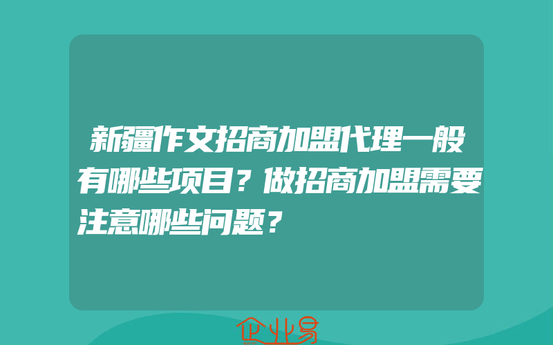 新疆作文招商加盟代理一般有哪些项目？做招商加盟需要注意哪些问题？