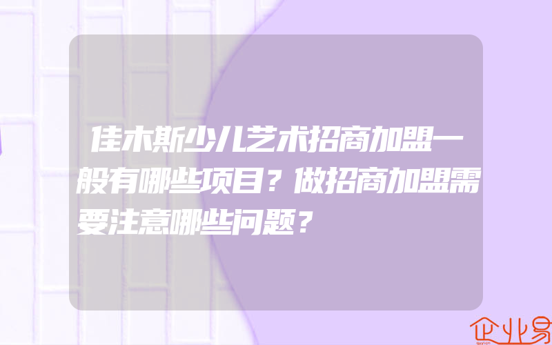 佳木斯少儿艺术招商加盟一般有哪些项目？做招商加盟需要注意哪些问题？