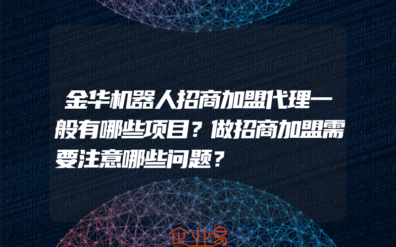 金华机器人招商加盟代理一般有哪些项目？做招商加盟需要注意哪些问题？