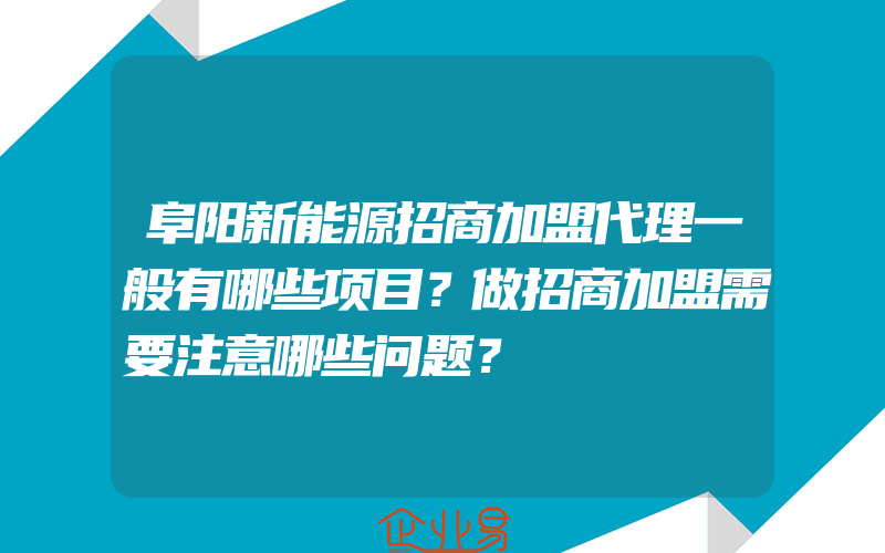 阜阳新能源招商加盟代理一般有哪些项目？做招商加盟需要注意哪些问题？