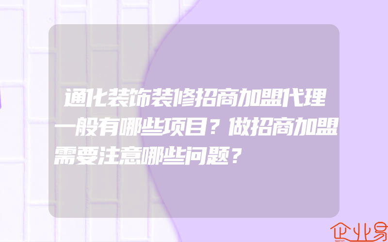 通化装饰装修招商加盟代理一般有哪些项目？做招商加盟需要注意哪些问题？