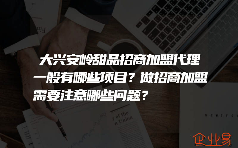 大兴安岭甜品招商加盟代理一般有哪些项目？做招商加盟需要注意哪些问题？