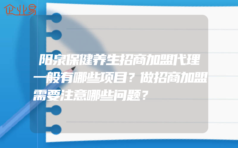 阳泉保健养生招商加盟代理一般有哪些项目？做招商加盟需要注意哪些问题？